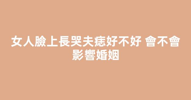 女人臉上長哭夫痣好不好 會不會影響婚姻